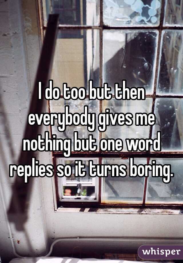 I do too but then everybody gives me nothing but one word replies so it turns boring.