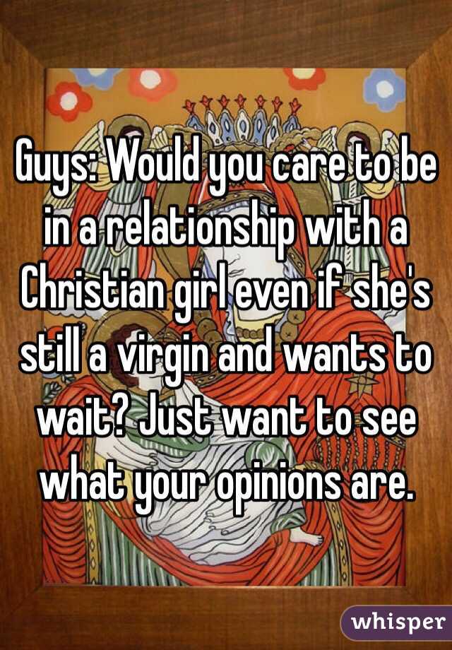 Guys: Would you care to be in a relationship with a Christian girl even if she's still a virgin and wants to wait? Just want to see what your opinions are.