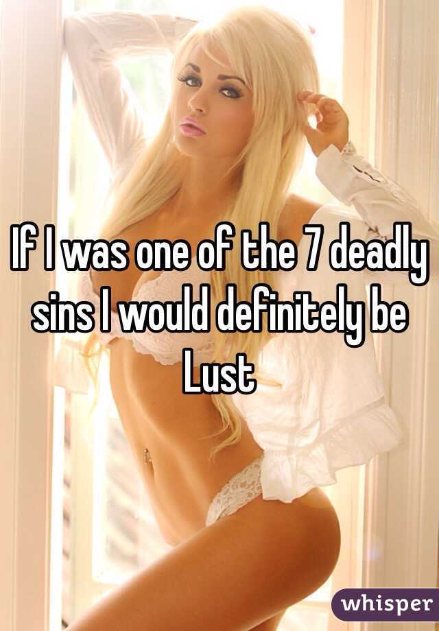 If I was one of the 7 deadly sins I would definitely be Lust