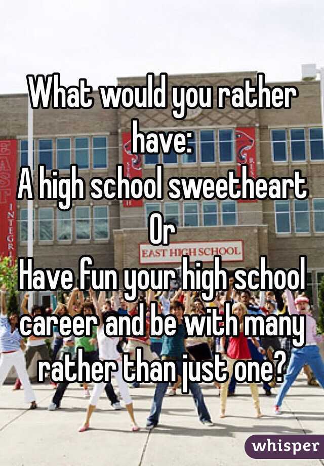 What would you rather have: 
A high school sweetheart
Or
Have fun your high school career and be with many rather than just one?  