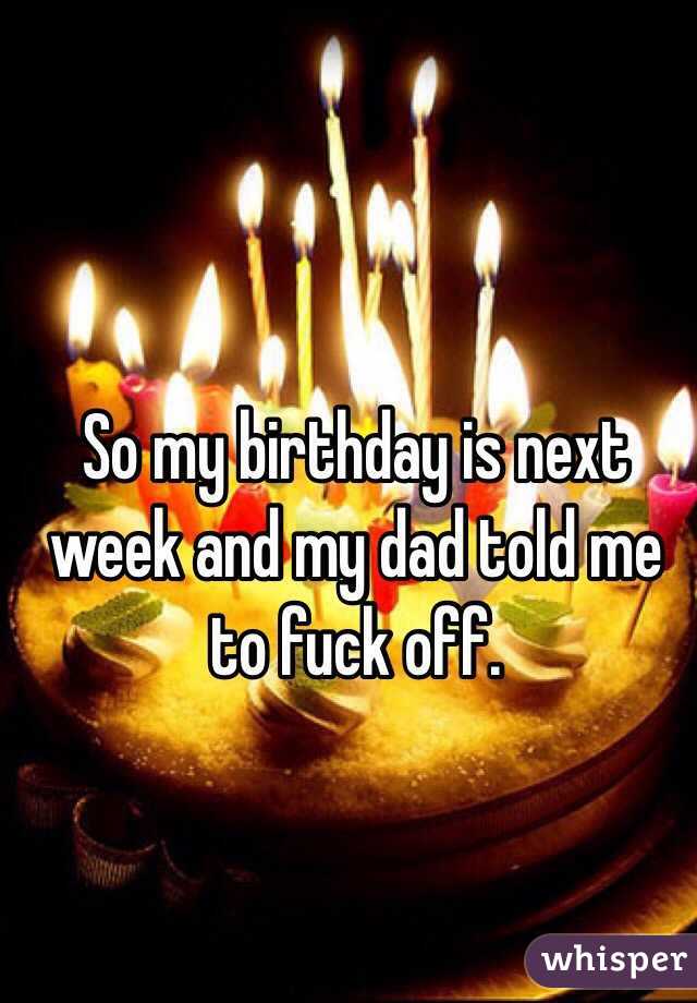 So my birthday is next week and my dad told me to fuck off. 