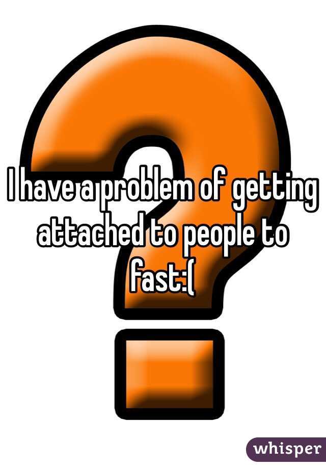 I have a problem of getting attached to people to fast:(