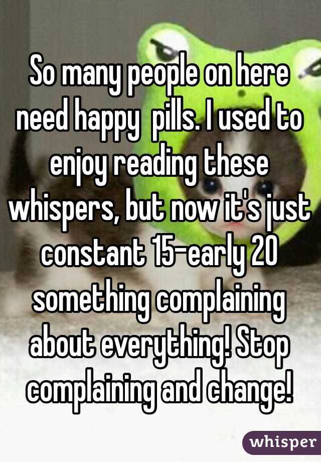 So many people on here need happy  pills. I used to enjoy reading these whispers, but now it's just constant 15-early 20 something complaining about everything! Stop complaining and change! 
