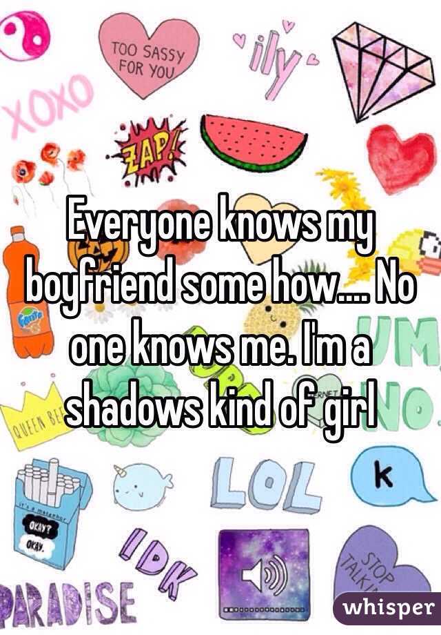 Everyone knows my boyfriend some how.... No one knows me. I'm a shadows kind of girl