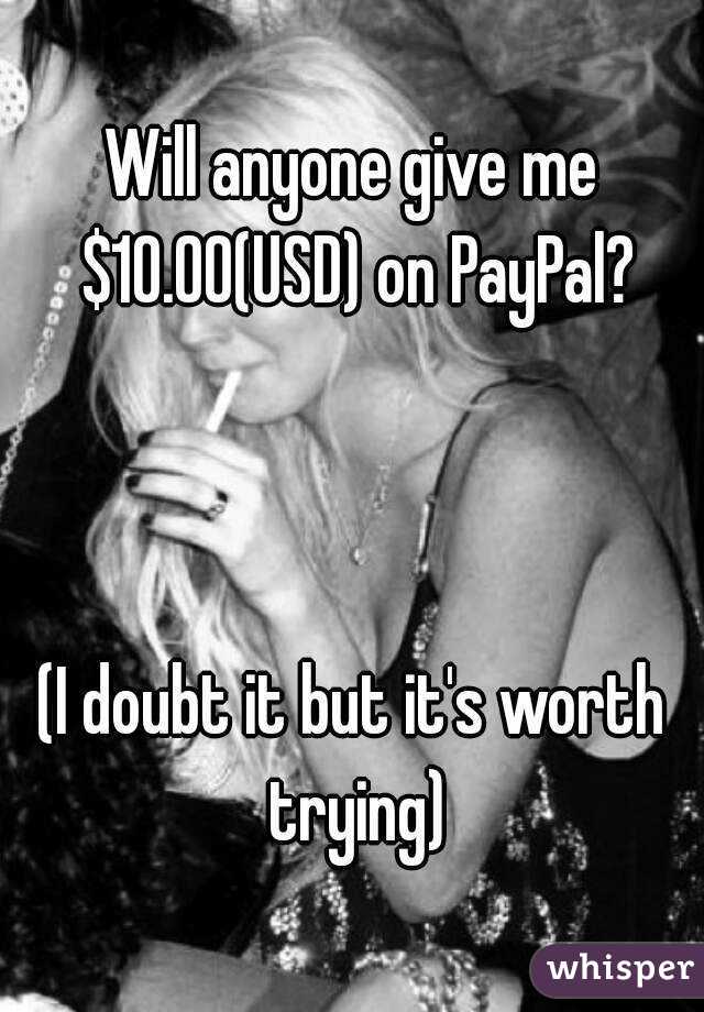 Will anyone give me $10.00(USD) on PayPal?



(I doubt it but it's worth trying)