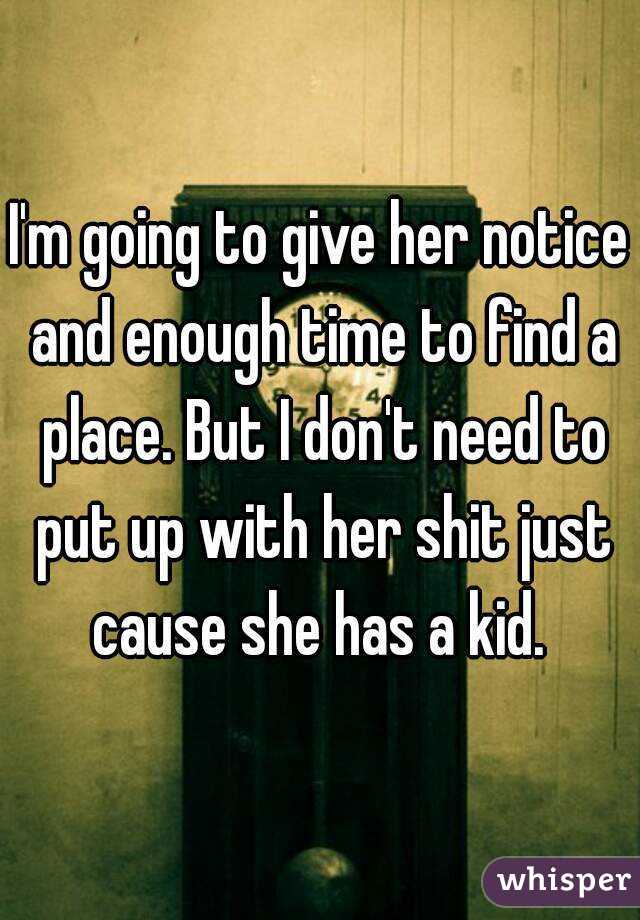 I'm going to give her notice and enough time to find a place. But I don't need to put up with her shit just cause she has a kid. 