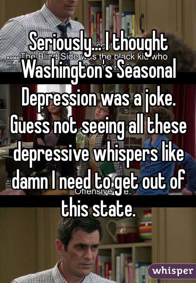 Seriously... I thought Washington's Seasonal Depression was a joke. Guess not seeing all these depressive whispers like damn I need to get out of this state. 