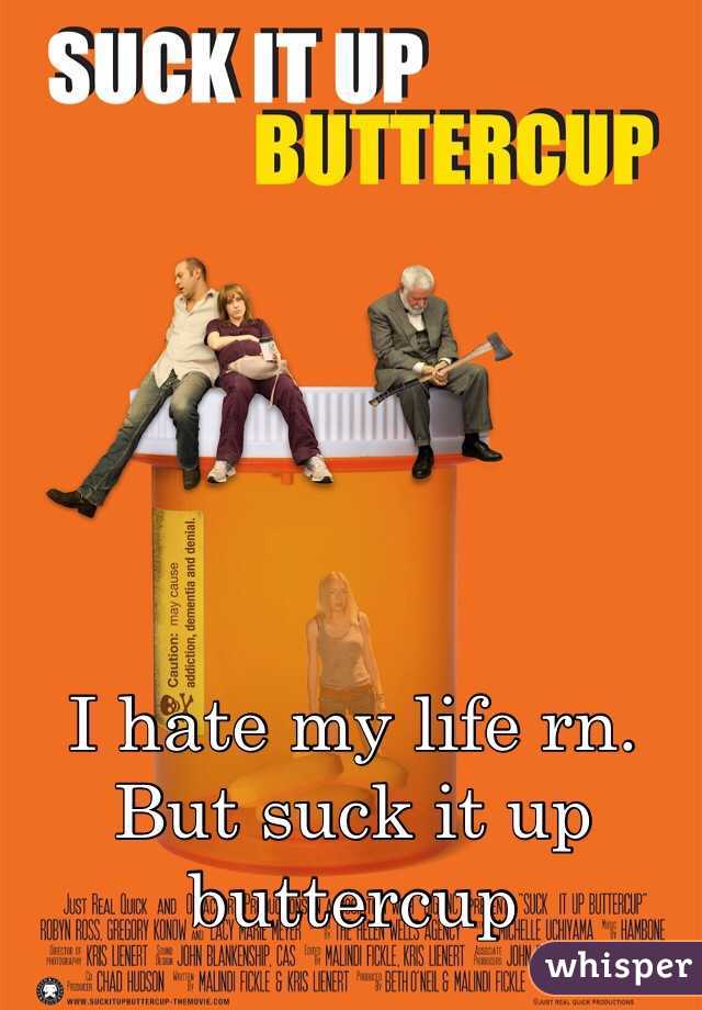 I hate my life rn. But suck it up buttercup