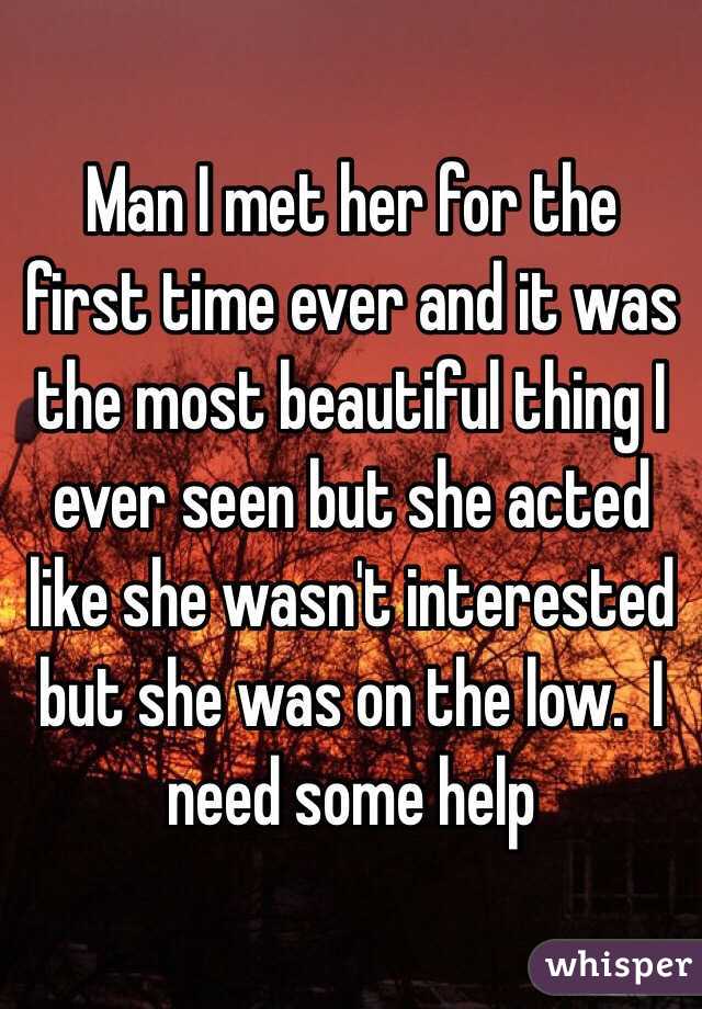 Man I met her for the first time ever and it was the most beautiful thing I ever seen but she acted like she wasn't interested but she was on the low.  I need some help 