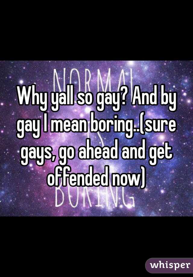 Why yall so gay? And by gay I mean boring..(sure gays, go ahead and get offended now)