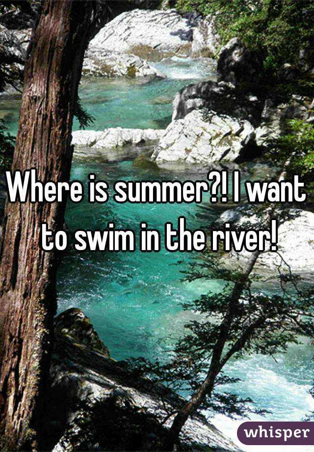 Where is summer?! I want to swim in the river!