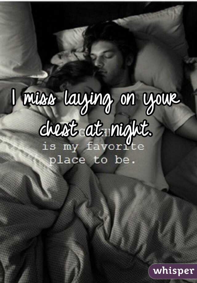 I miss laying on your chest at night. 