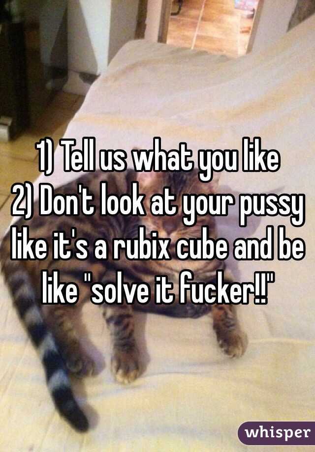 1) Tell us what you like 
2) Don't look at your pussy like it's a rubix cube and be like "solve it fucker!!"