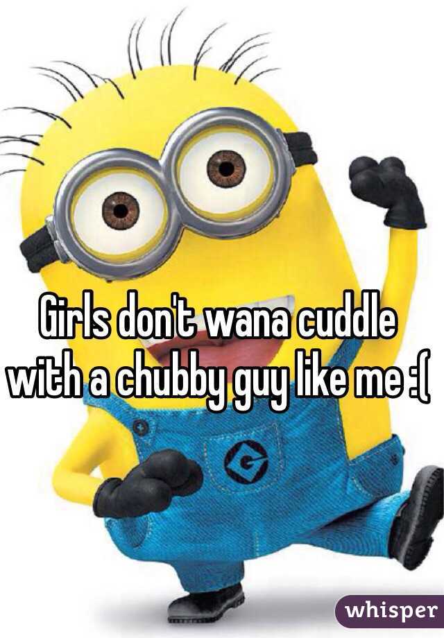 Girls don't wana cuddle with a chubby guy like me :(