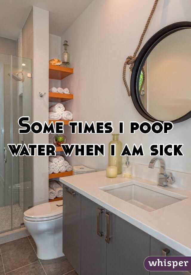 Some times i poop water when i am sick