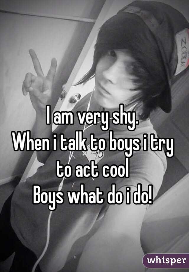 I am very shy.
When i talk to boys i try to act cool
Boys what do i do!