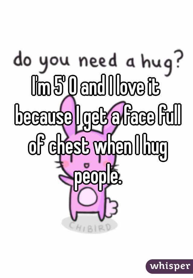 I'm 5' 0 and I love it because I get a face full of chest when I hug people.