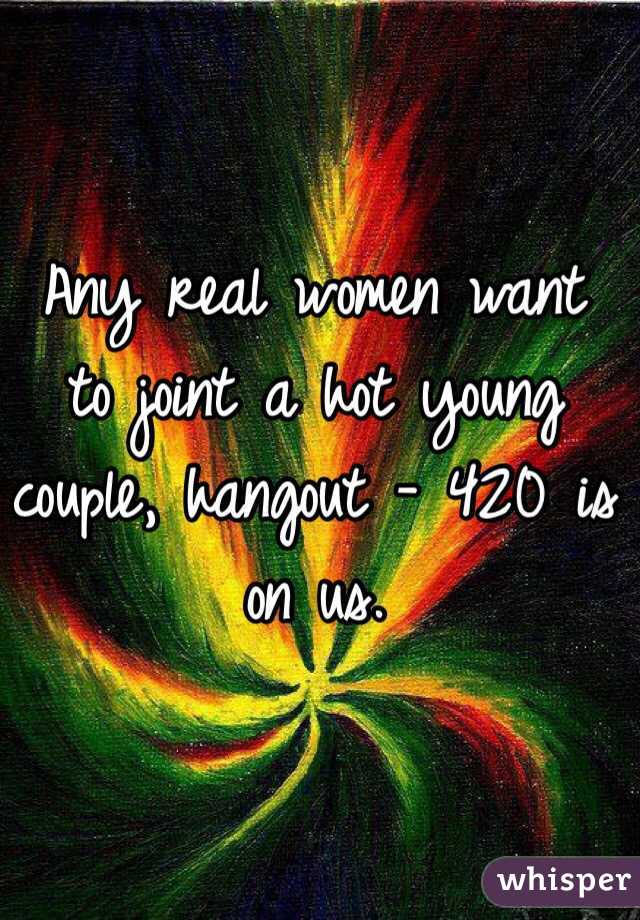 Any real women want to joint a hot young couple, hangout - 420 is on us. 