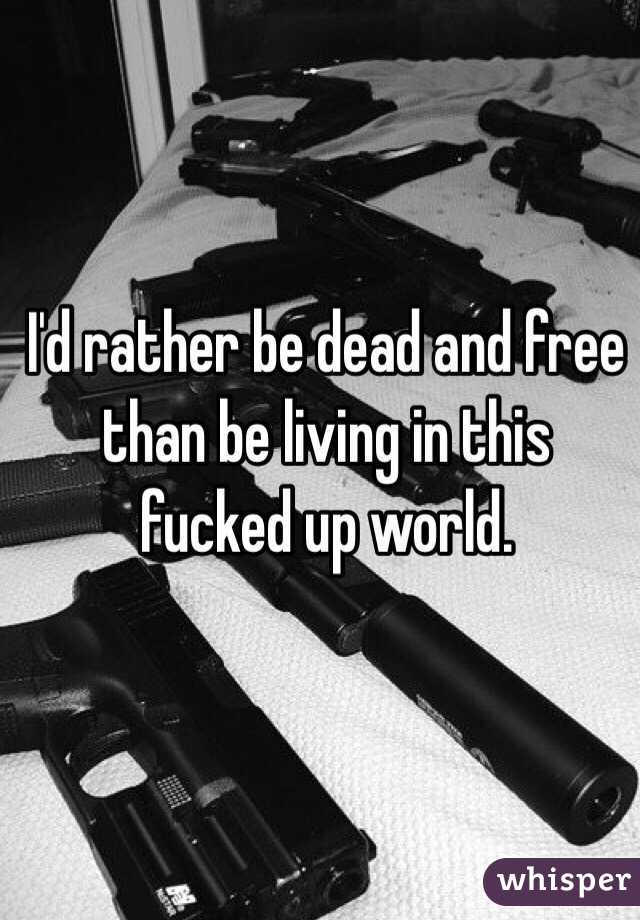 I'd rather be dead and free than be living in this fucked up world.