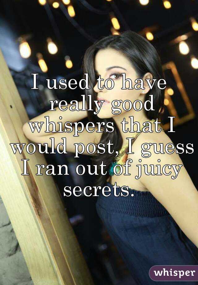 I used to have really good whispers that I would post, I guess I ran out of juicy secrets. 