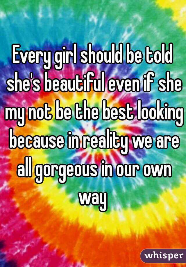 Every girl should be told she's beautiful even if she my not be the best looking because in reality we are all gorgeous in our own way 