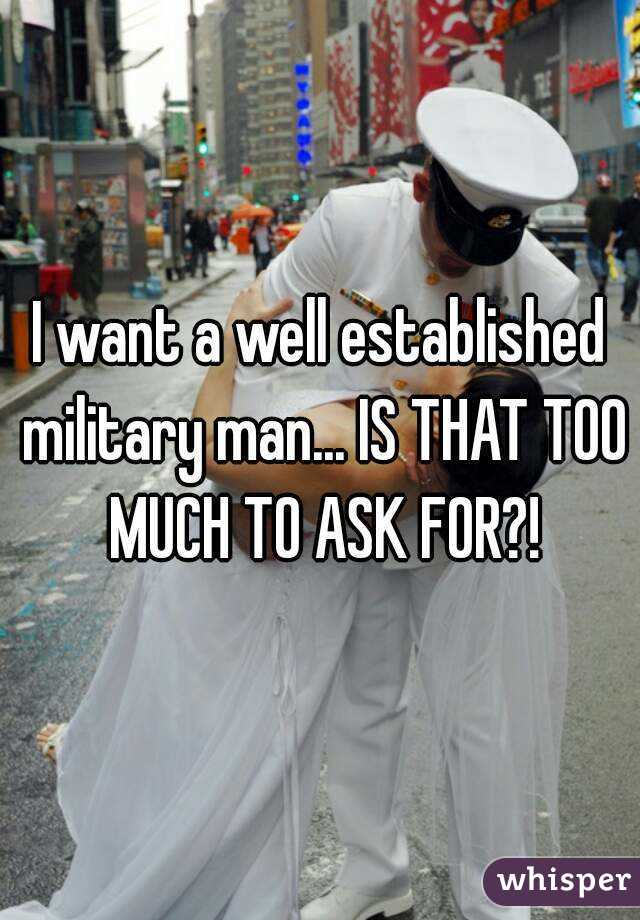 I want a well established military man... IS THAT TOO MUCH TO ASK FOR?!