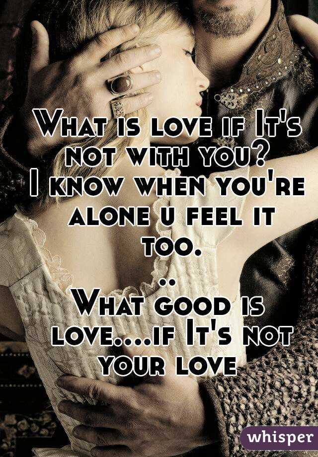 What is love if It's not with you? 
I know when you're alone u feel it too...
What good is love....if It's not your love 