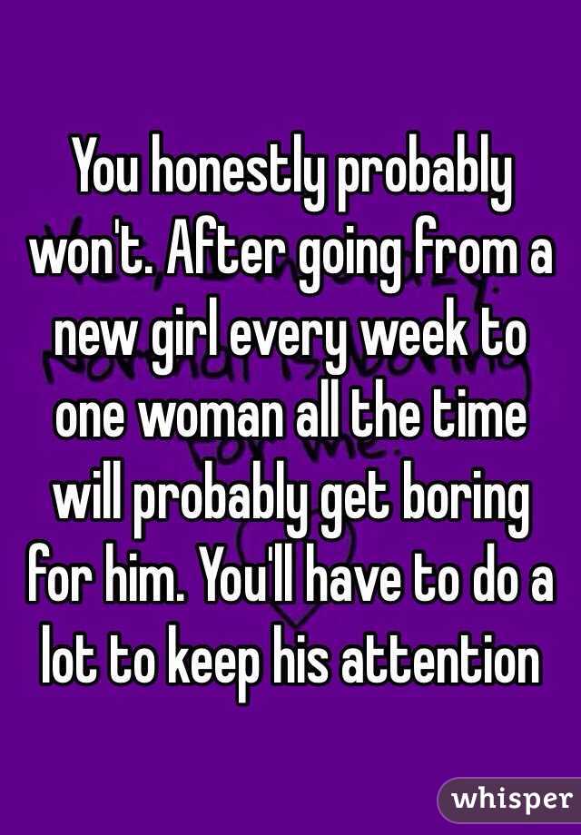   You honestly probably won't. After going from a new girl every week to one woman all the time will probably get boring for him. You'll have to do a lot to keep his attention 