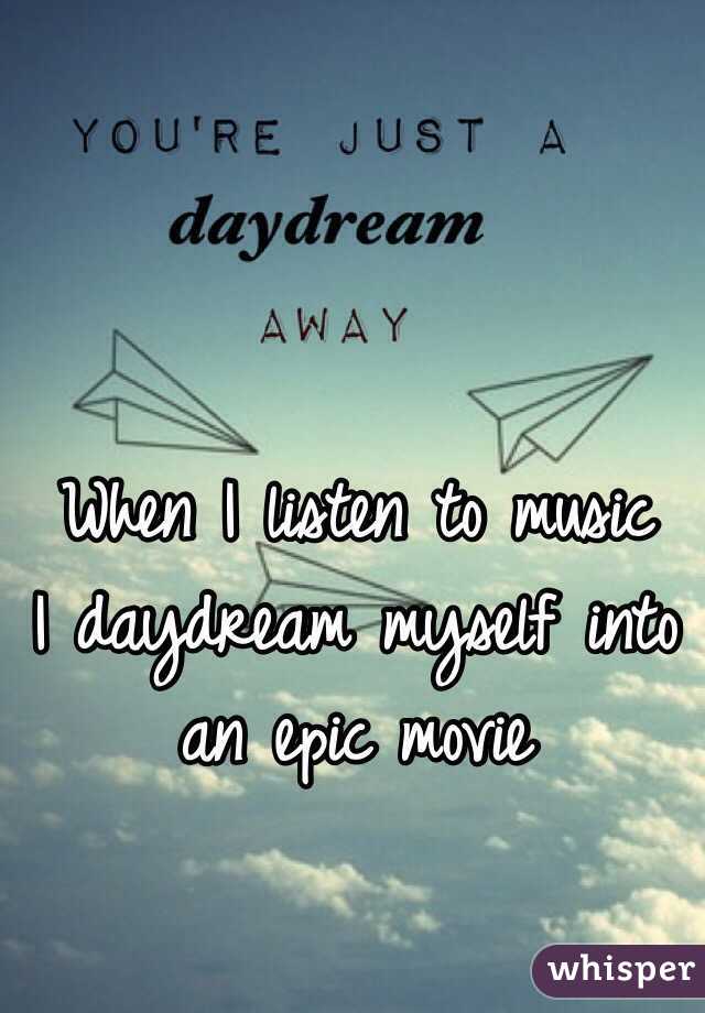 When I listen to music
I daydream myself into an epic movie 