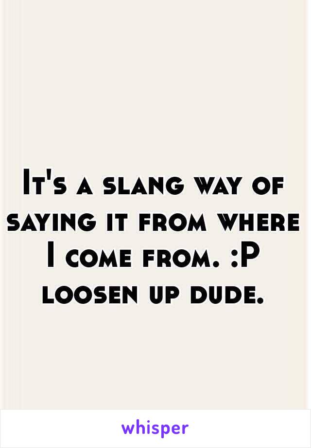 It's a slang way of saying it from where I come from. :P loosen up dude. 