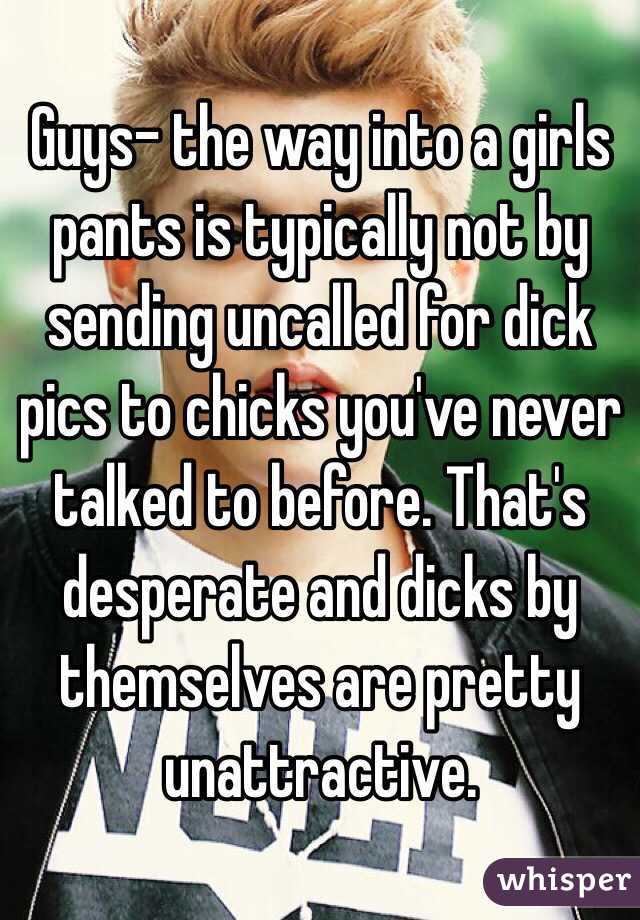 Guys- the way into a girls pants is typically not by sending uncalled for dick pics to chicks you've never talked to before. That's desperate and dicks by themselves are pretty unattractive. 