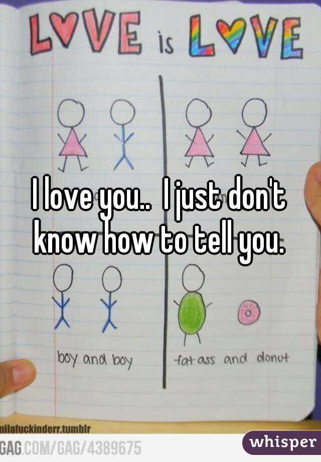 I love you..  I just don't know how to tell you. 