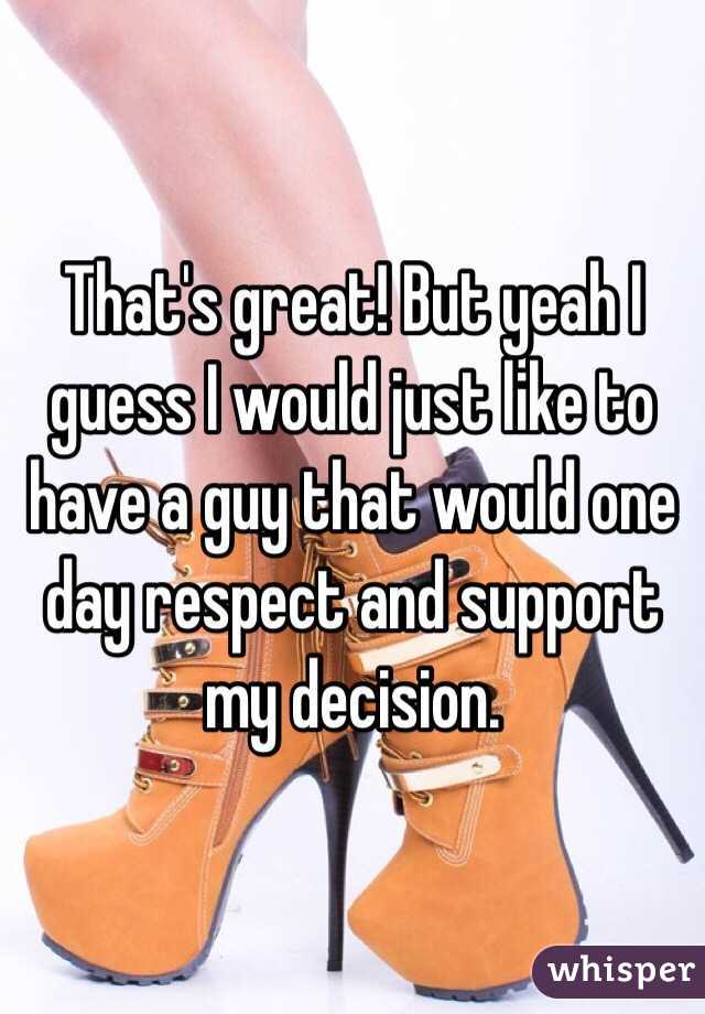 That's great! But yeah I guess I would just like to have a guy that would one day respect and support my decision.