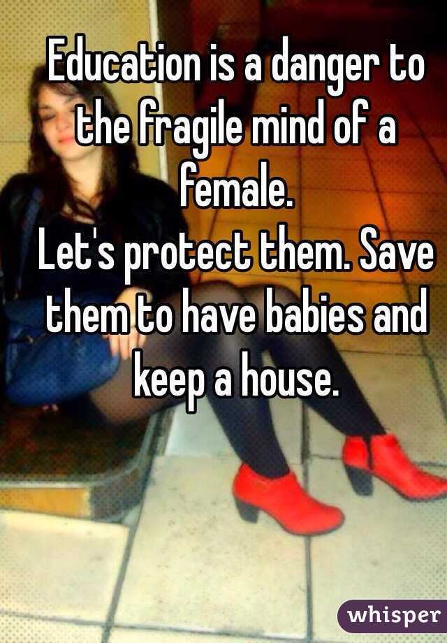 Education is a danger to the fragile mind of a female. 
Let's protect them. Save them to have babies and keep a house. 