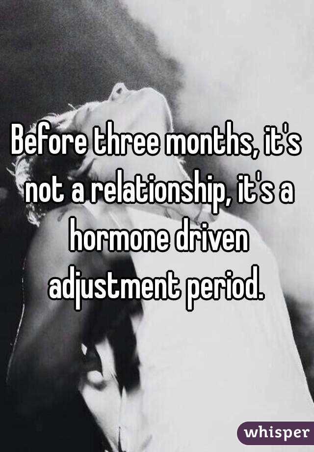 Before three months, it's not a relationship, it's a hormone driven adjustment period. 