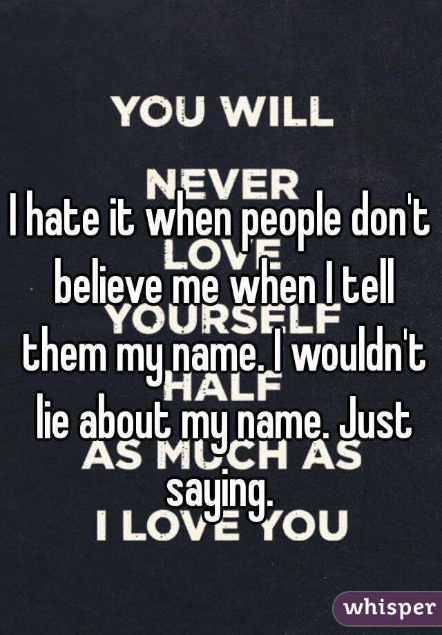 I hate it when people don't believe me when I tell them my name. I wouldn't lie about my name. Just saying. 