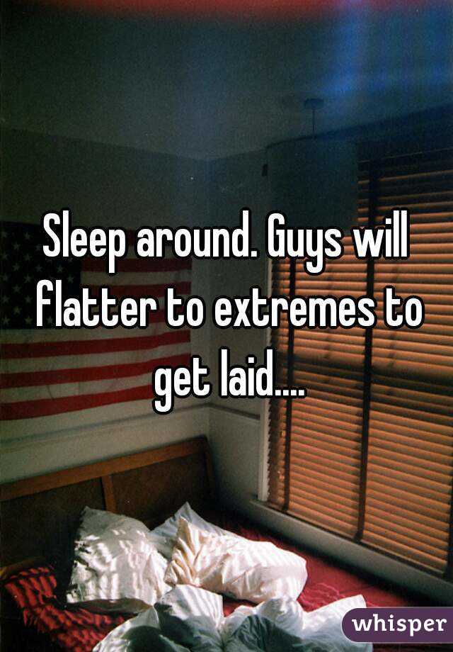 Sleep around. Guys will flatter to extremes to get laid....