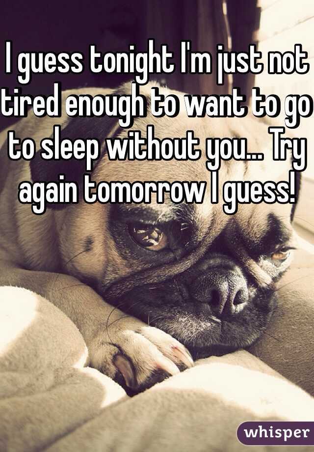 I guess tonight I'm just not tired enough to want to go to sleep without you... Try again tomorrow I guess!