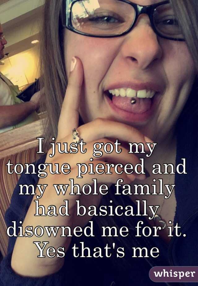 I just got my tongue pierced and my whole family had basically disowned me for it. 
Yes that's me