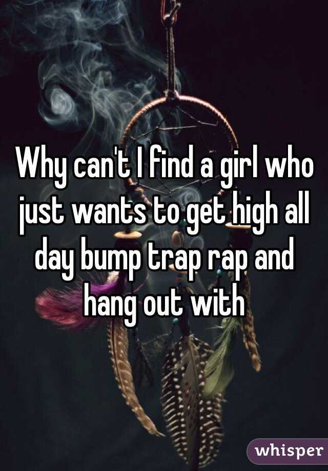 Why can't I find a girl who just wants to get high all day bump trap rap and hang out with