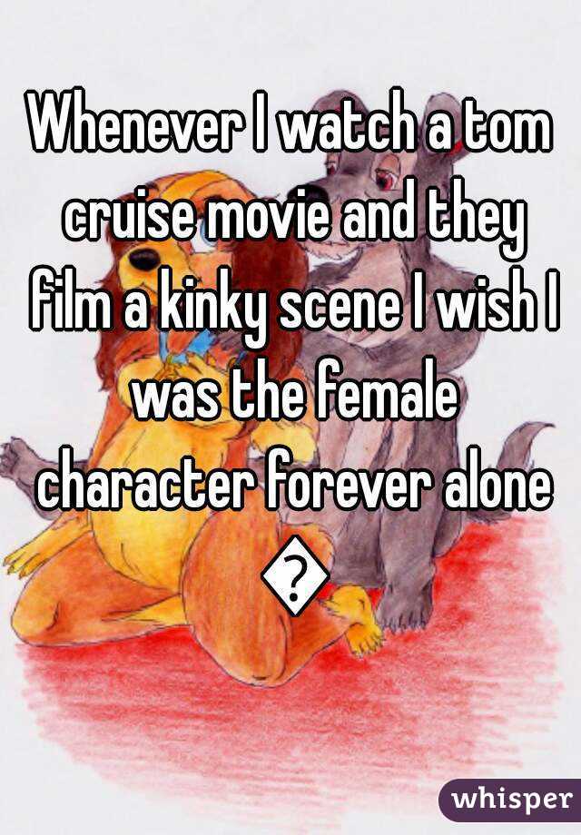 Whenever I watch a tom cruise movie and they film a kinky scene I wish I was the female character forever alone 😢
