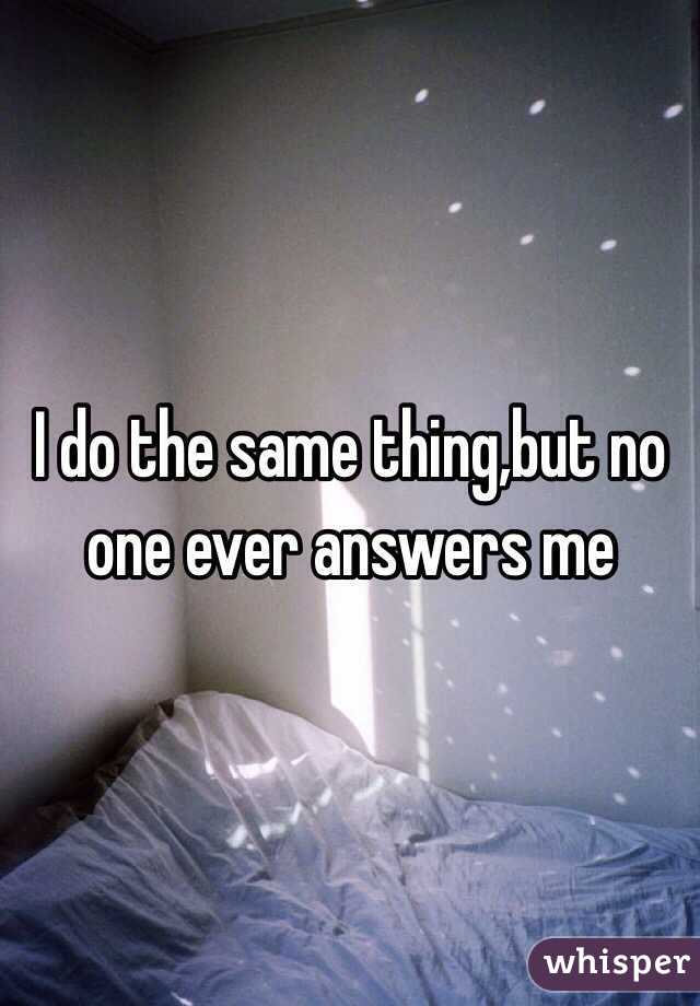 I do the same thing,but no one ever answers me