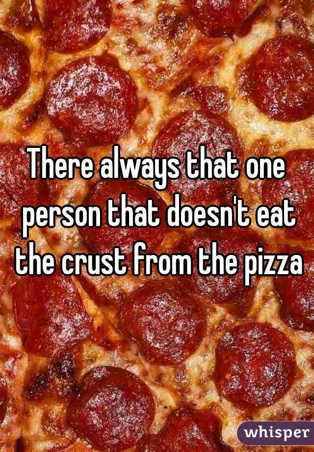 There always that one person that doesn't eat the crust from the pizza