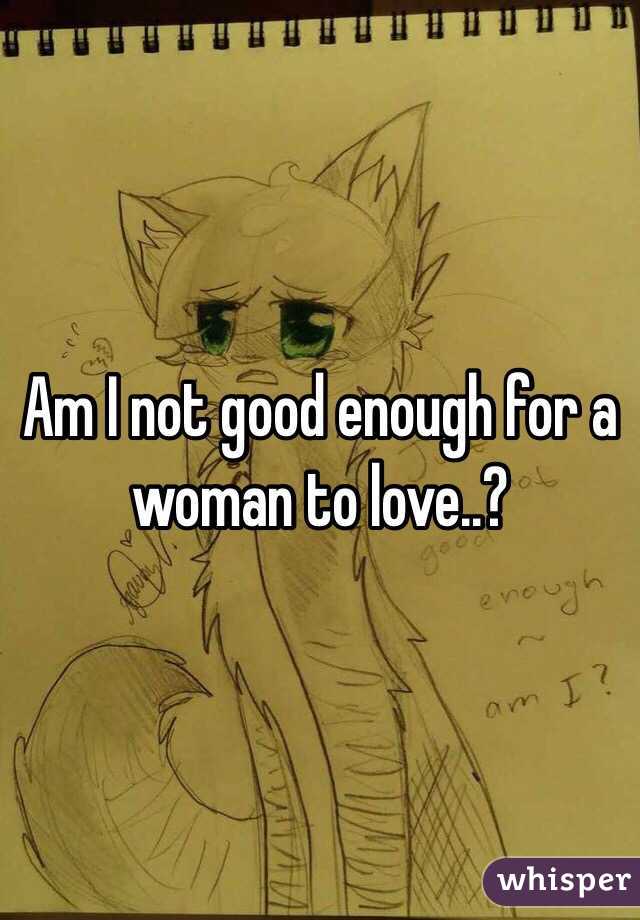 Am I not good enough for a woman to love..?