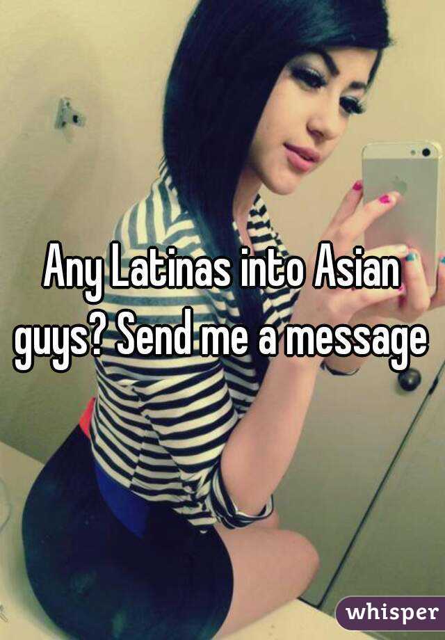 Any Latinas into Asian guys? Send me a message 