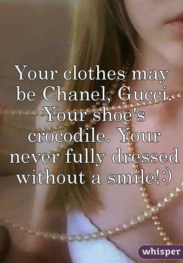 Your clothes may be Chanel, Gucci. Your shoe's crocodile. Your never fully dressed without a smile!:)