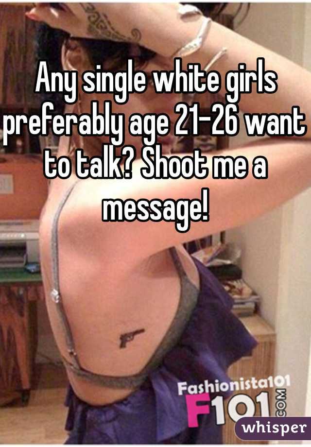 Any single white girls preferably age 21-26 want to talk? Shoot me a message!