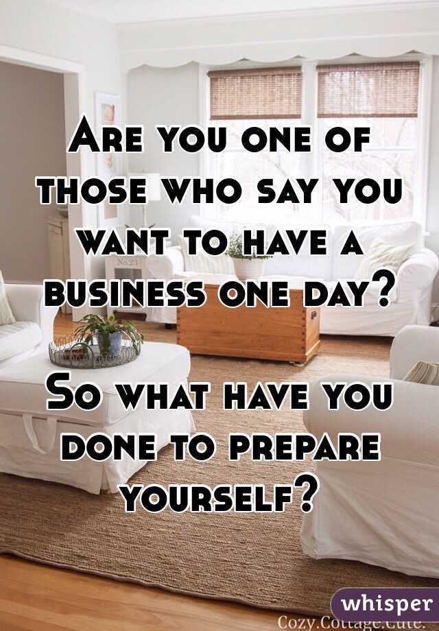 Are you one of those who say you want to have a business one day?

So what have you done to prepare yourself?