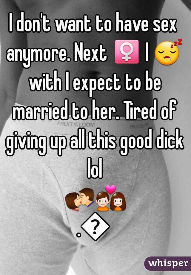 I don't want to have sex anymore. Next ♀ I 😴 with I expect to be married to her. Tired of giving up all this good dick lol 💏💑.💑