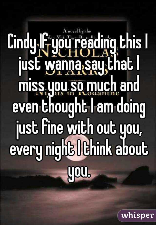 Cindy If you reading this I just wanna say that I miss you so much and even thought I am doing just fine with out you, every night I think about you.